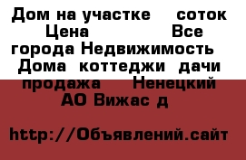 Дом на участке 30 соток › Цена ­ 550 000 - Все города Недвижимость » Дома, коттеджи, дачи продажа   . Ненецкий АО,Вижас д.